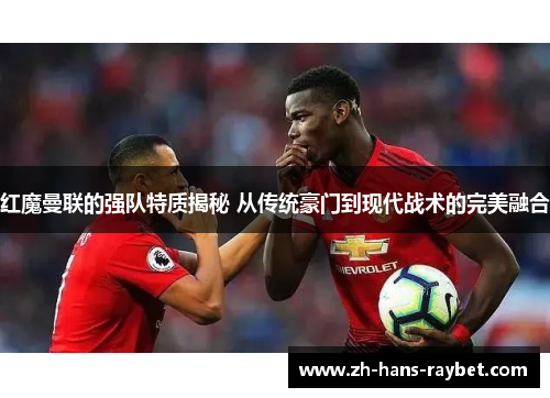 红魔曼联的强队特质揭秘 从传统豪门到现代战术的完美融合