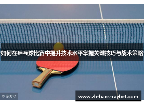 如何在乒乓球比赛中提升技术水平掌握关键技巧与战术策略