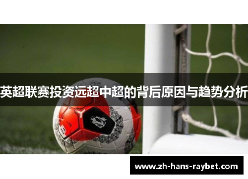英超联赛投资远超中超的背后原因与趋势分析