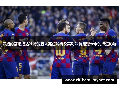弗洛伦蒂诺抵达沙特的五大亮点解析及其对沙特足球未来的深远影响