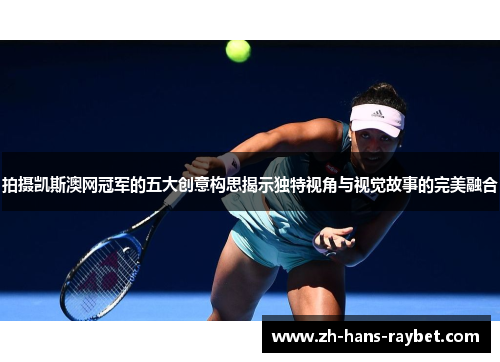拍摄凯斯澳网冠军的五大创意构思揭示独特视角与视觉故事的完美融合