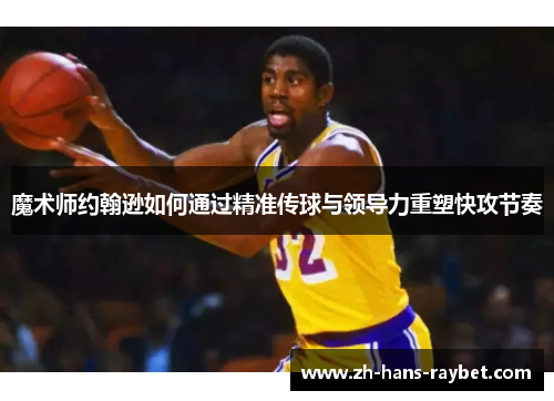 魔术师约翰逊如何通过精准传球与领导力重塑快攻节奏