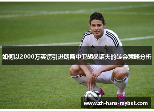 如何以2000万英镑引进朗斯中卫胡桑诺夫的转会策略分析