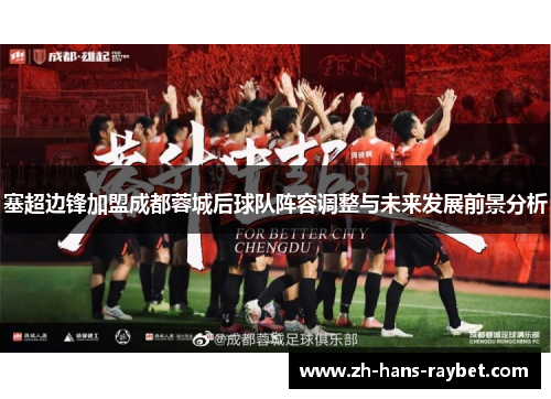 塞超边锋加盟成都蓉城后球队阵容调整与未来发展前景分析