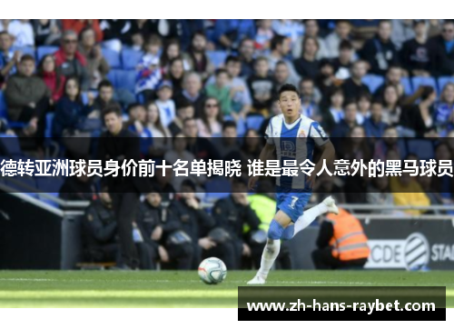 德转亚洲球员身价前十名单揭晓 谁是最令人意外的黑马球员