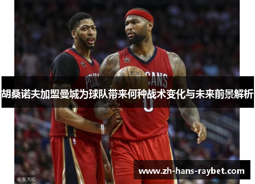 胡桑诺夫加盟曼城为球队带来何种战术变化与未来前景解析