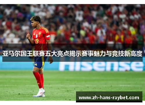 亚马尔国王联赛五大亮点揭示赛事魅力与竞技新高度