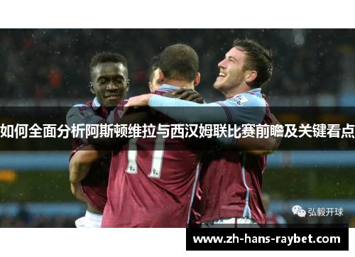 如何全面分析阿斯顿维拉与西汉姆联比赛前瞻及关键看点