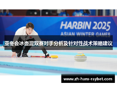 亚冬会冰壶混双赛对手分析及针对性战术策略建议