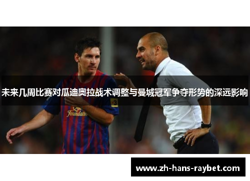 未来几周比赛对瓜迪奥拉战术调整与曼城冠军争夺形势的深远影响