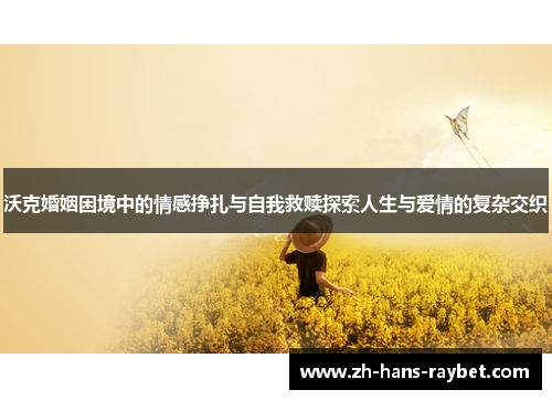 沃克婚姻困境中的情感挣扎与自我救赎探索人生与爱情的复杂交织