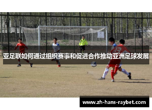亚足联如何通过组织赛事和促进合作推动亚洲足球发展