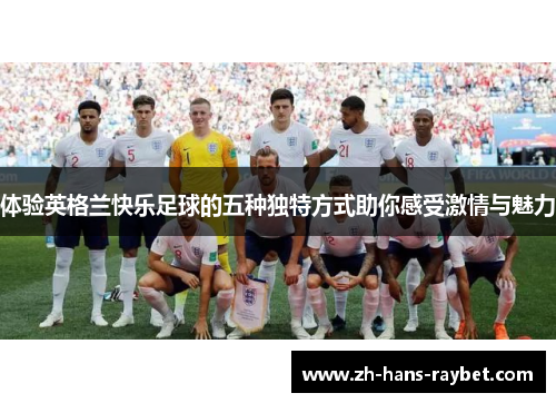 体验英格兰快乐足球的五种独特方式助你感受激情与魅力