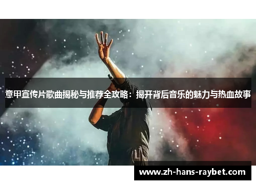 意甲宣传片歌曲揭秘与推荐全攻略：揭开背后音乐的魅力与热血故事