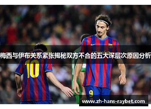 梅西与伊布关系紧张揭秘双方不合的五大深层次原因分析