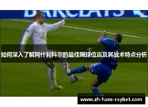 如何深入了解阿什利科尔的最佳踢球位置及其战术特点分析