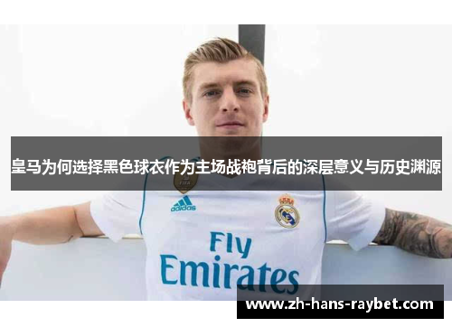皇马为何选择黑色球衣作为主场战袍背后的深层意义与历史渊源
