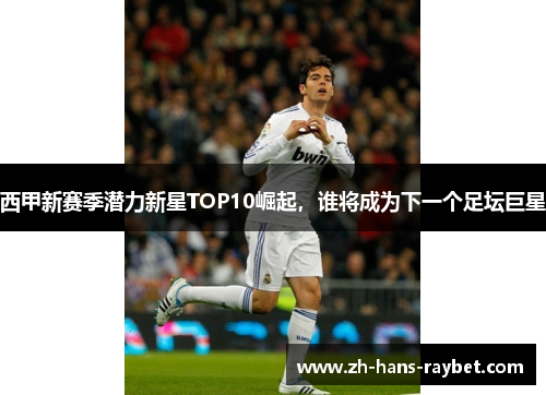 西甲新赛季潜力新星TOP10崛起，谁将成为下一个足坛巨星